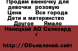 Продам ванночку для девочки (розовую). › Цена ­ 1 - Все города Дети и материнство » Другое   . Ямало-Ненецкий АО,Салехард г.